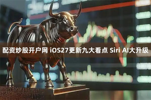 配资炒股开户网 iOS27更新九大看点 Siri AI大升级