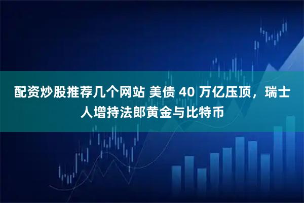 配资炒股推荐几个网站 美债 40 万亿压顶，瑞士人增持法郎黄金与比特币