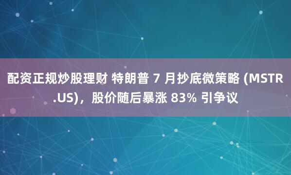 配资正规炒股理财 特朗普 7 月抄底微策略 (MSTR.US)，股价随后暴涨 83% 引争议